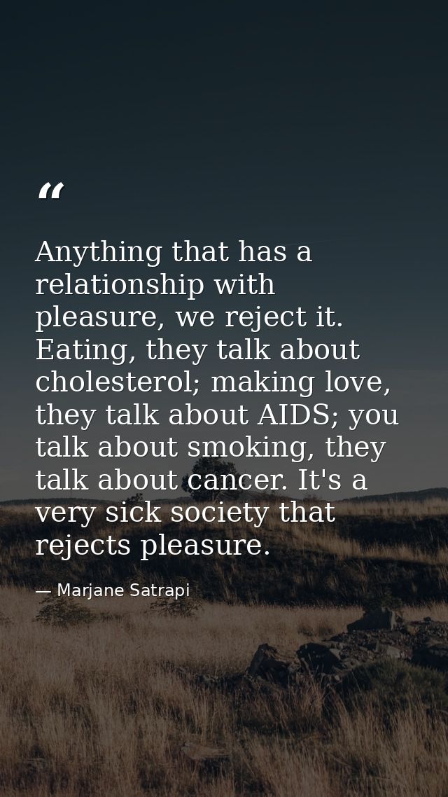 Anything that has a relationship with pleasure, we reject it. Eating, they talk about cholesterol; making love, they tal — Marjane Satrapi