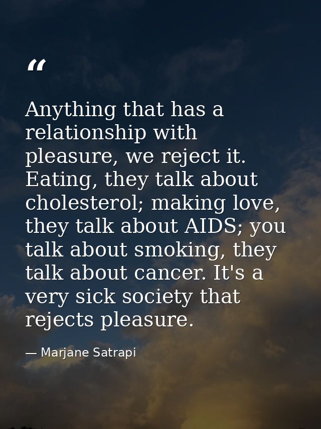 Anything that has a relationship with pleasure, we reject it. Eating, they talk about cholesterol; making love, they tal — Marjane Satrapi