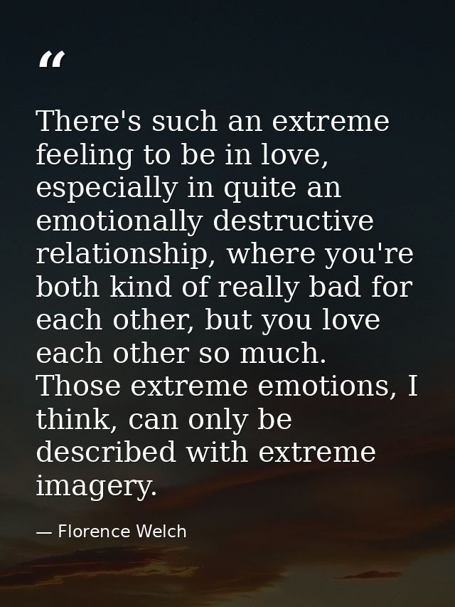 There's such an extreme feeling to be in love, especially in quite an emotionally destructive relationship, where you're — Florence Welch