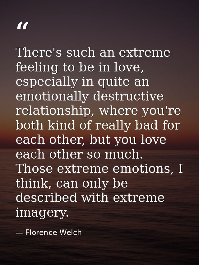 There's such an extreme feeling to be in love, especially in quite an emotionally destructive relationship, where you're — Florence Welch