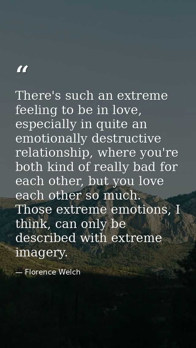 There's such an extreme feeling to be in love, especially in quite an emotionally destructive relationship, where you're — Florence Welch