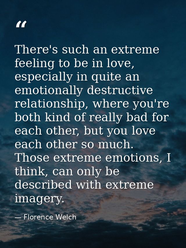 There's such an extreme feeling to be in love, especially in quite an emotionally destructive relationship, where you're — Florence Welch