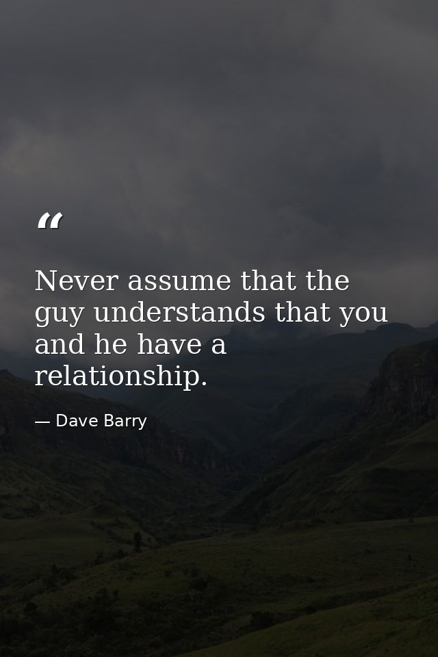 Never assume that the guy understands that you and he have a relationship. — Dave Barry