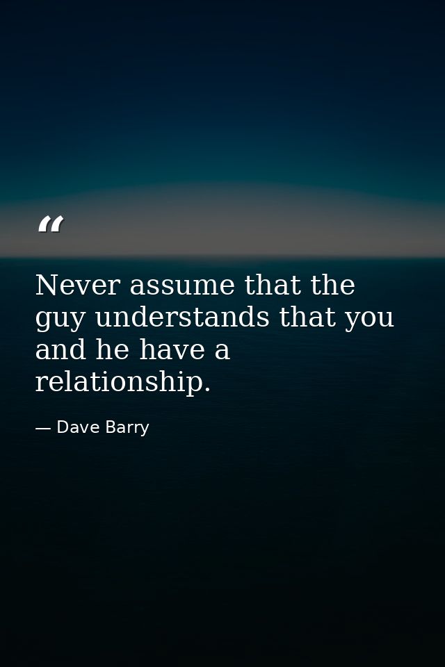 Never assume that the guy understands that you and he have a relationship. — Dave Barry