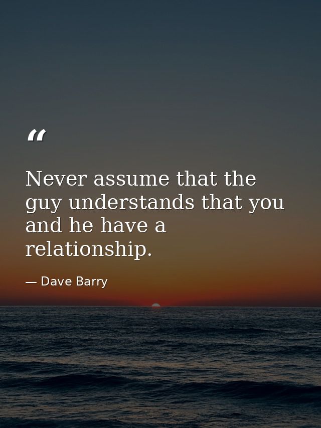 Never assume that the guy understands that you and he have a relationship. — Dave Barry