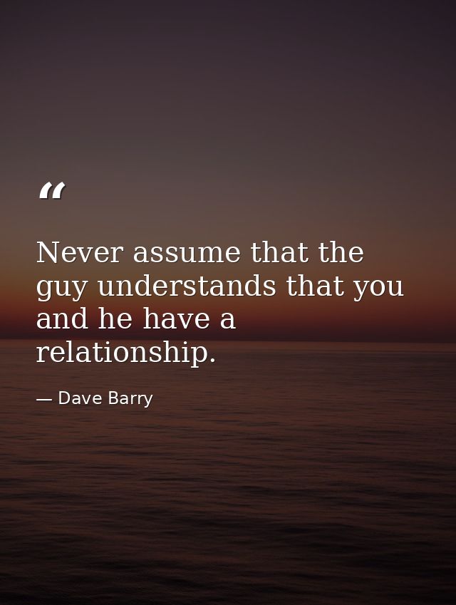Never assume that the guy understands that you and he have a relationship. — Dave Barry
