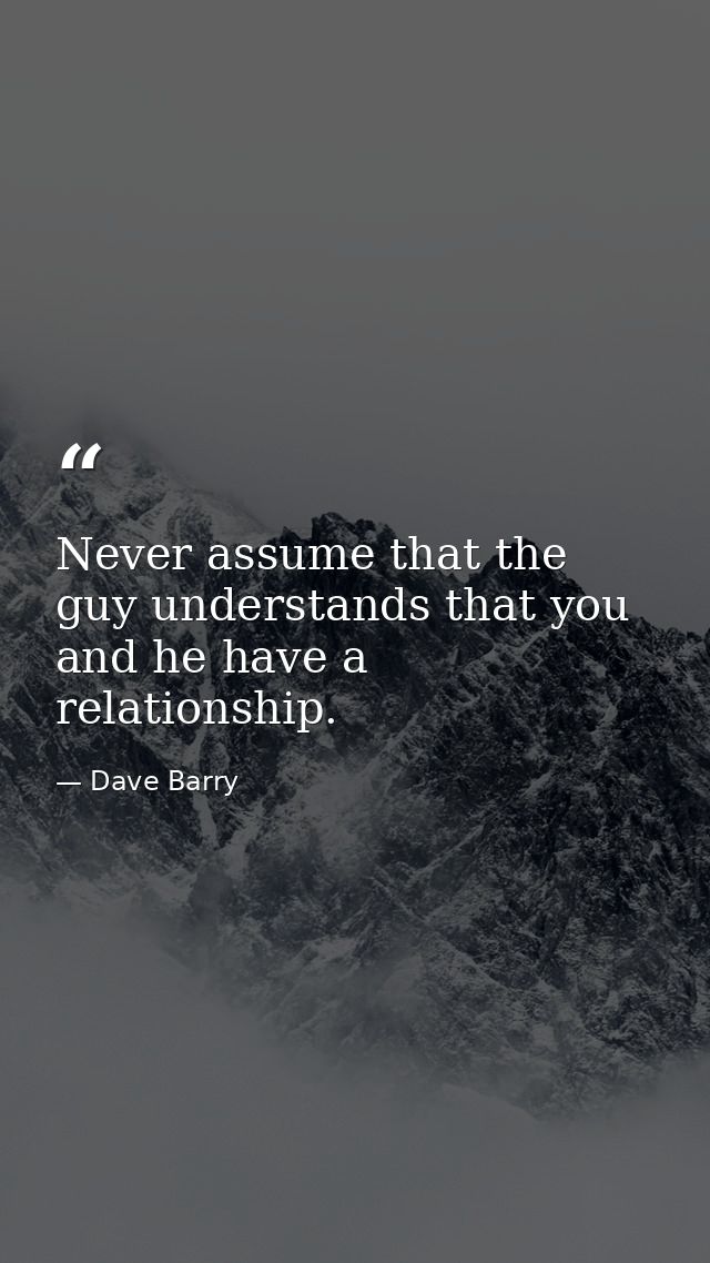Never assume that the guy understands that you and he have a relationship. — Dave Barry