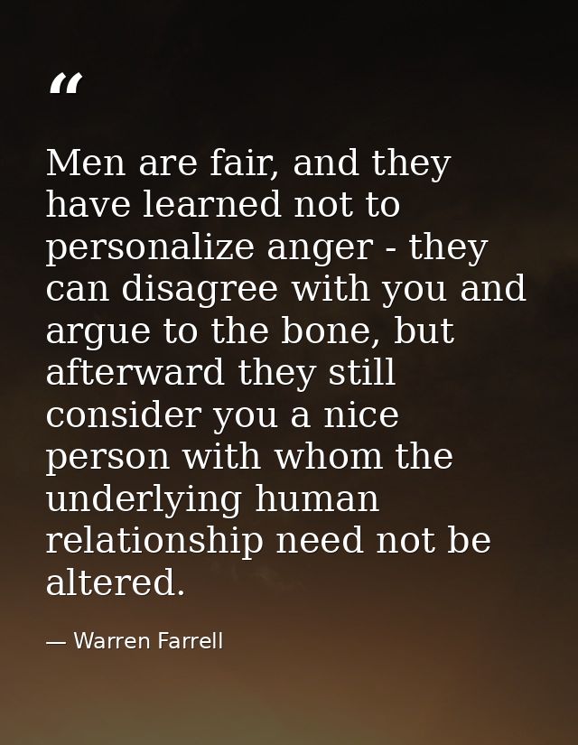 Men are fair, and they have learned not to personalize anger - they can disagree with you and argue to the bone, but aft — Warren Farrell