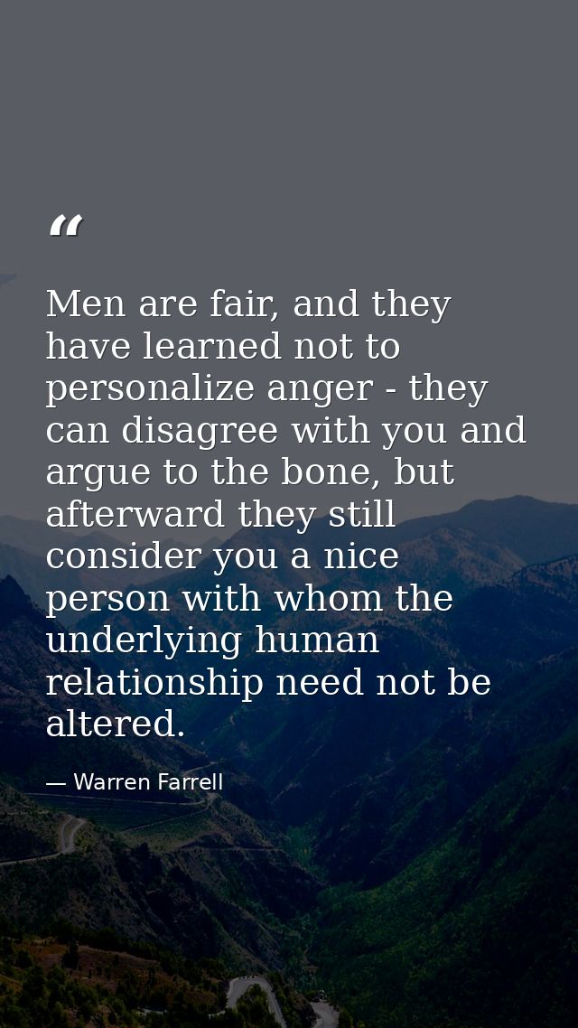 Men are fair, and they have learned not to personalize anger - they can disagree with you and argue to the bone, but aft — Warren Farrell