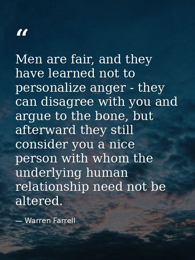 Men are fair, and they have learned not to personalize anger - they can disagree with you and argue to the bone, but aft — Warren Farrell