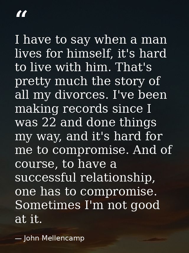 I have to say when a man lives for himself, it's hard to live with him. That's pretty much the story of all my divorces. — John Mellencamp
