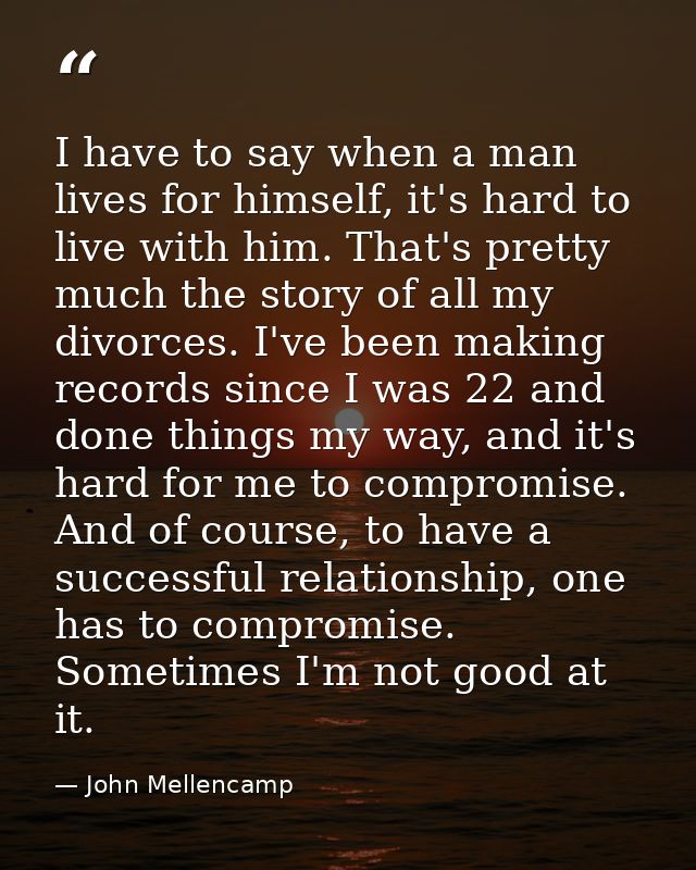 I have to say when a man lives for himself, it's hard to live with him. That's pretty much the story of all my divorces. — John Mellencamp