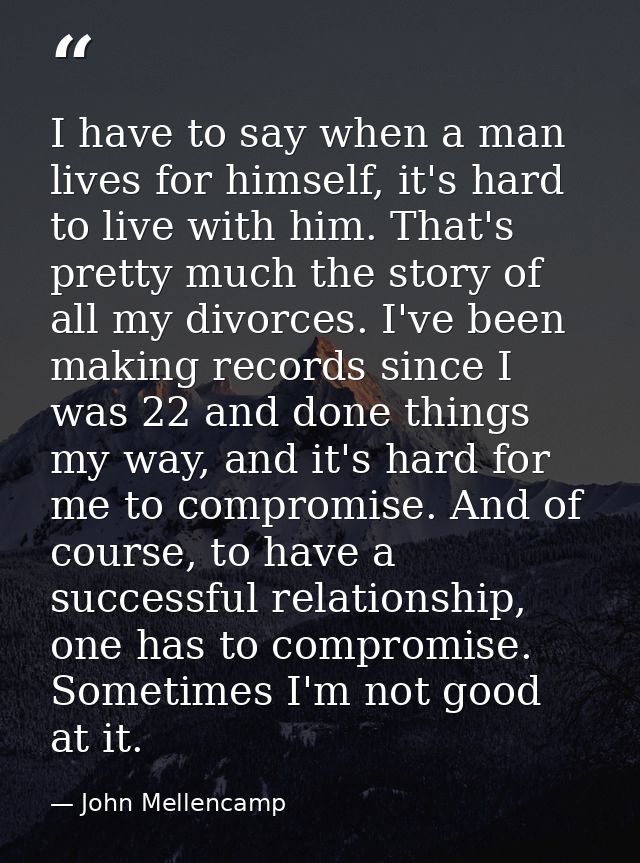 I have to say when a man lives for himself, it's hard to live with him. That's pretty much the story of all my divorces. — John Mellencamp