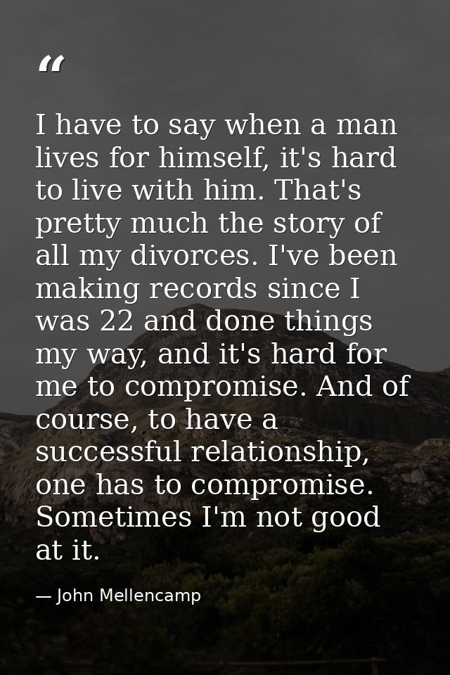I have to say when a man lives for himself, it's hard to live with him. That's pretty much the story of all my divorces. — John Mellencamp