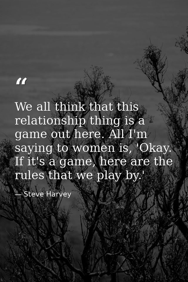 We all think that this relationship thing is a game out here. All I'm saying to women is, 'Okay. If it's a game, here ar — Steve Harvey