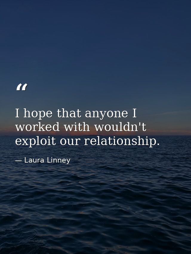 I hope that anyone I worked with wouldn't exploit our relationship. — Laura Linney