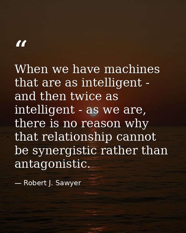 When we have machines that are as intelligent - and then twice as intelligent - as we are, there is no reason why that r — Robert J. Sawyer