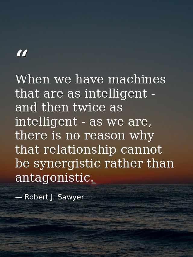 When we have machines that are as intelligent - and then twice as intelligent - as we are, there is no reason why that r — Robert J. Sawyer