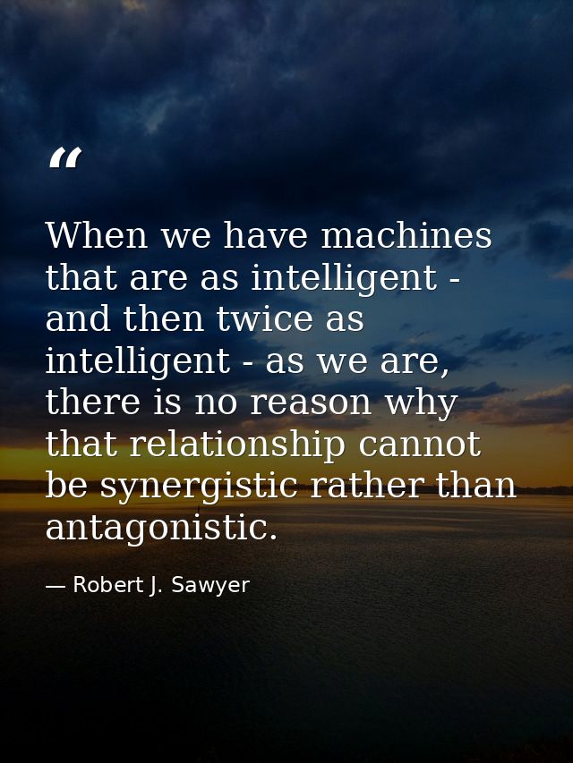 When we have machines that are as intelligent - and then twice as intelligent - as we are, there is no reason why that r — Robert J. Sawyer