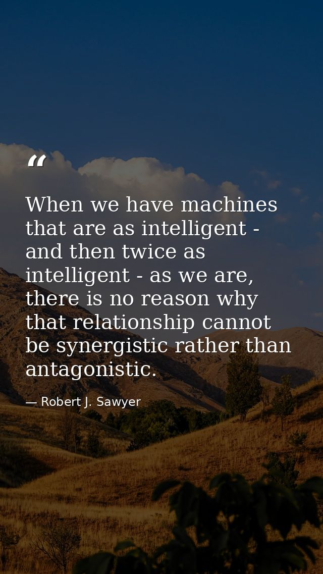When we have machines that are as intelligent - and then twice as intelligent - as we are, there is no reason why that r — Robert J. Sawyer