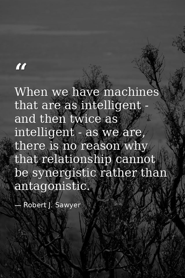 When we have machines that are as intelligent - and then twice as intelligent - as we are, there is no reason why that r — Robert J. Sawyer