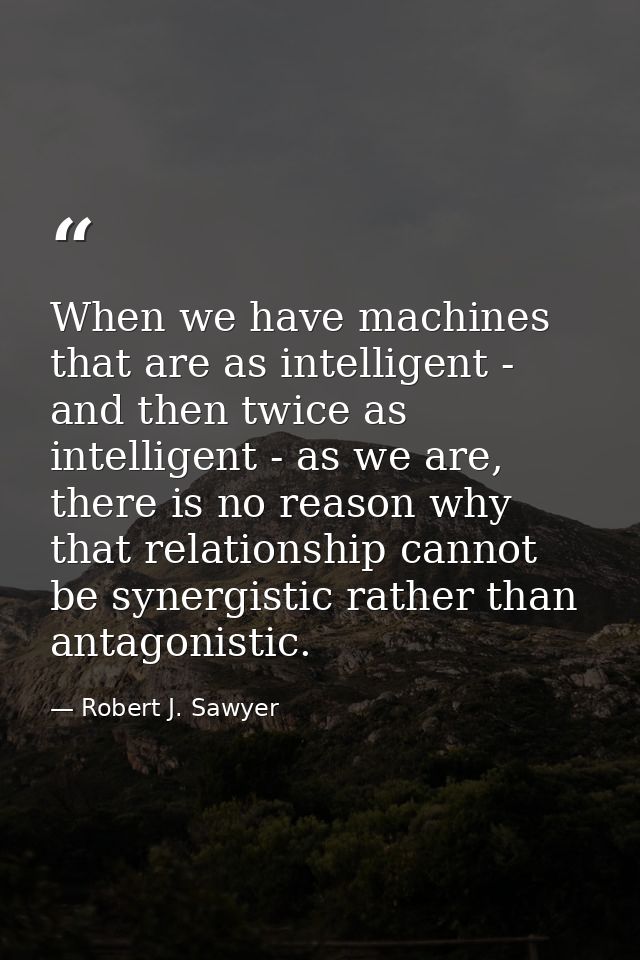 When we have machines that are as intelligent - and then twice as intelligent - as we are, there is no reason why that r — Robert J. Sawyer