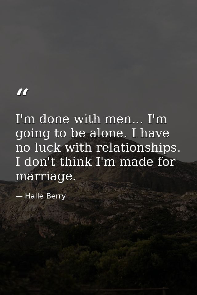 I'm done with men... I'm going to be alone. I have no luck with relationships. I don't think I'm made for marriage. — Halle Berry