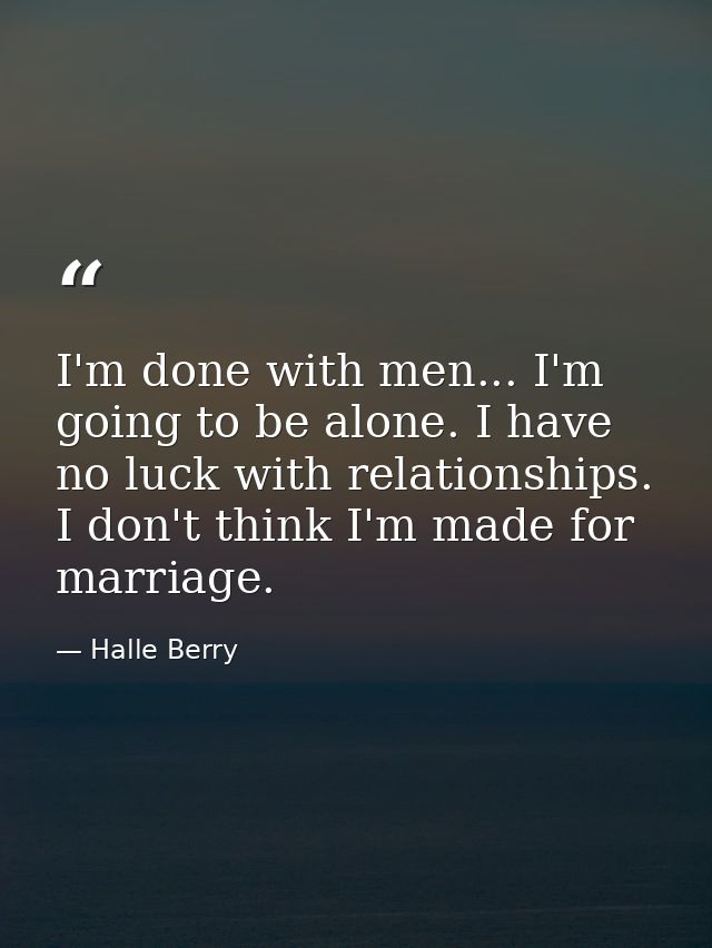 I'm done with men... I'm going to be alone. I have no luck with relationships. I don't think I'm made for marriage. — Halle Berry