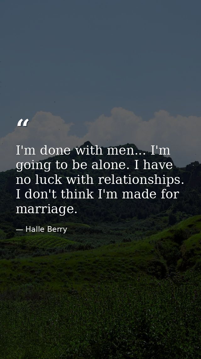 I'm done with men... I'm going to be alone. I have no luck with relationships. I don't think I'm made for marriage. — Halle Berry