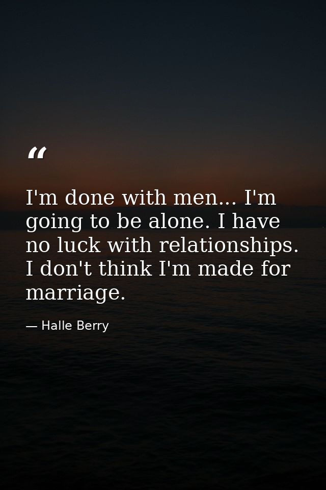 I'm done with men... I'm going to be alone. I have no luck with relationships. I don't think I'm made for marriage. — Halle Berry