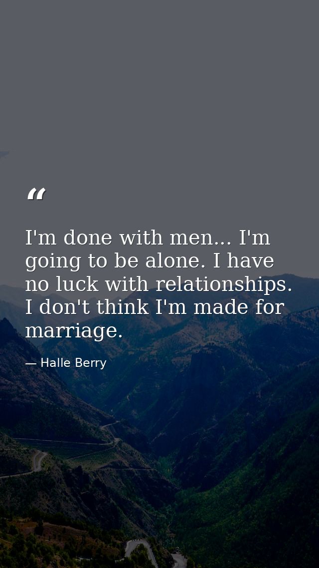 I'm done with men... I'm going to be alone. I have no luck with relationships. I don't think I'm made for marriage. — Halle Berry