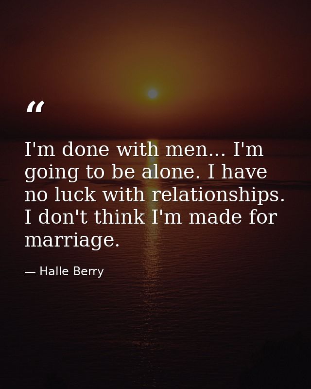 I'm done with men... I'm going to be alone. I have no luck with relationships. I don't think I'm made for marriage. — Halle Berry