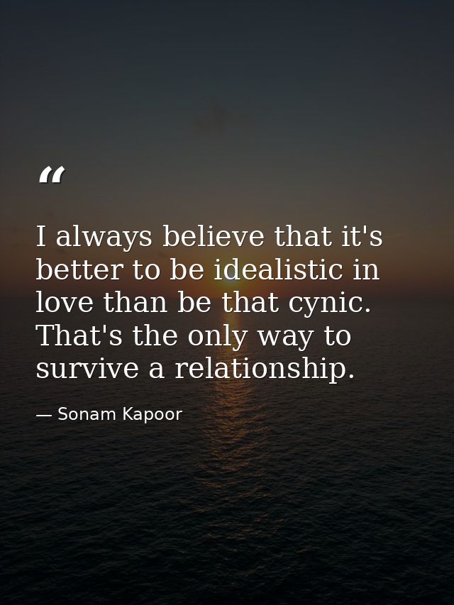 I always believe that it's better to be idealistic in love than be that cynic. That's the only way to survive a relation — Sonam Kapoor