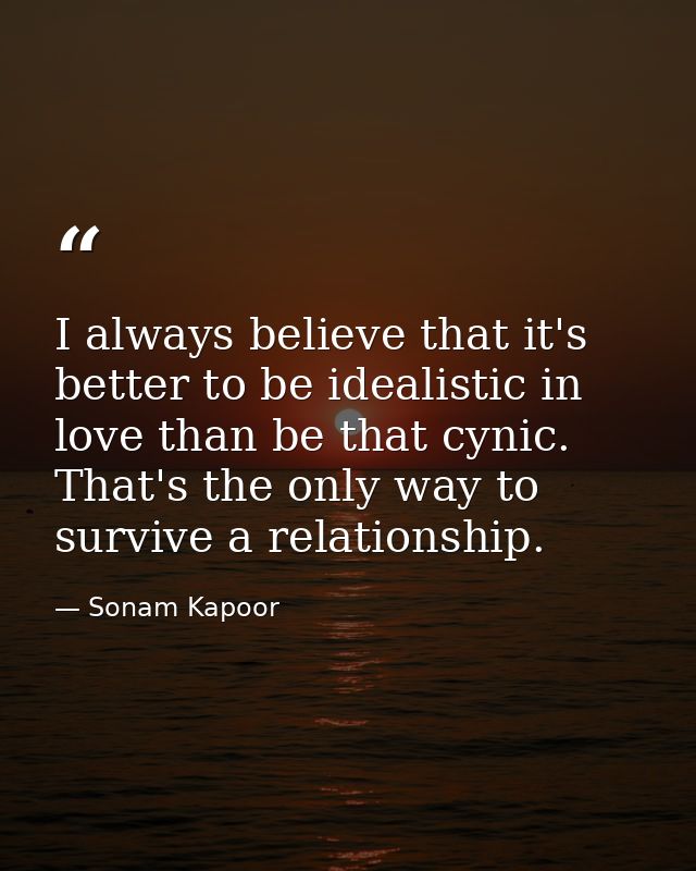 I always believe that it's better to be idealistic in love than be that cynic. That's the only way to survive a relation — Sonam Kapoor