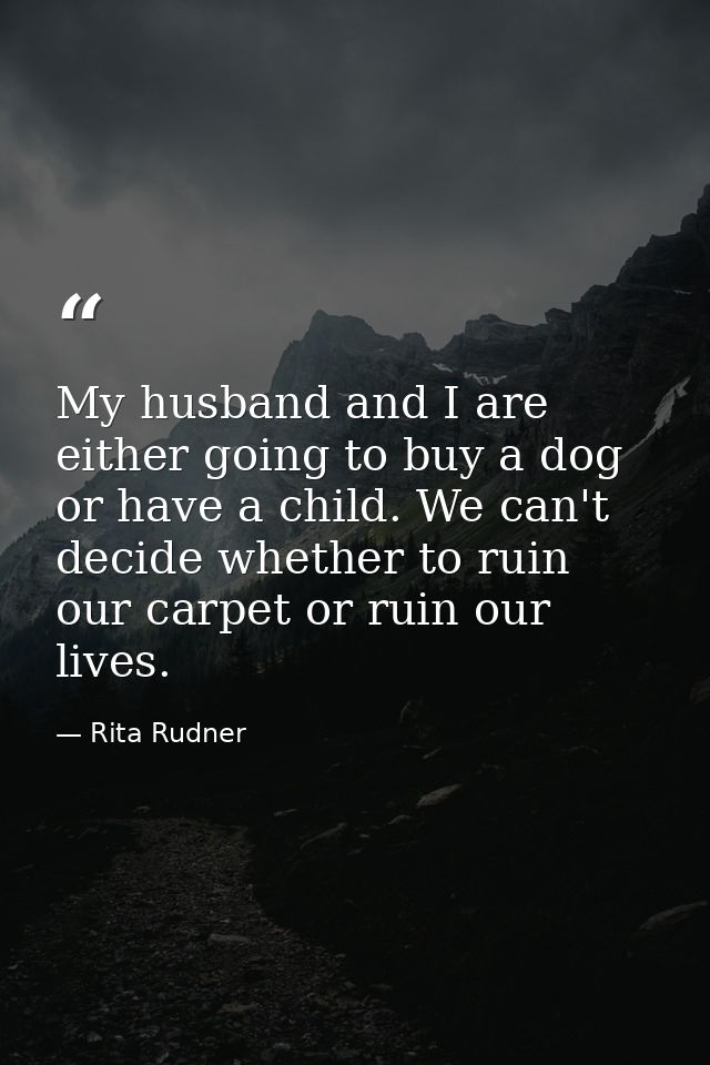 My husband and I are either going to buy a dog or have a child. We can't decide whether to ruin our carpet or ruin our l — Rita Rudner