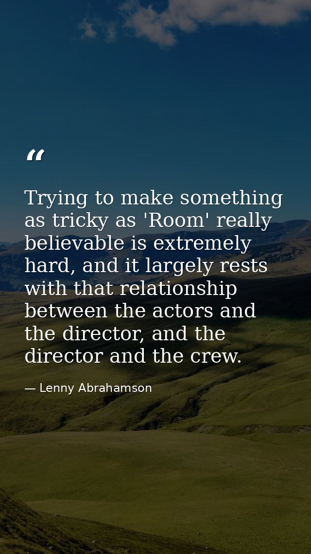 Trying to make something as tricky as 'Room' really believable is extremely hard, and it largely rests with that relatio — Lenny Abrahamson