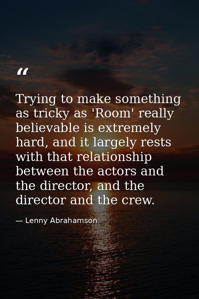 Trying to make something as tricky as 'Room' really believable is extremely hard, and it largely rests with that relatio — Lenny Abrahamson