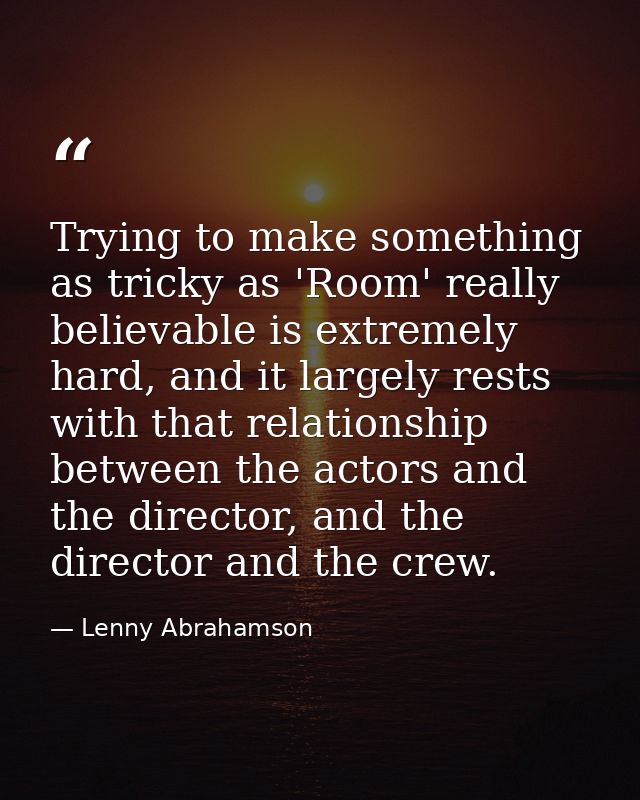Trying to make something as tricky as 'Room' really believable is extremely hard, and it largely rests with that relatio — Lenny Abrahamson