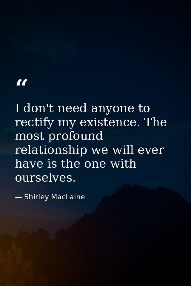 I don't need anyone to rectify my existence. The most profound relationship we will ever have is the one with ourselves. — Shirley MacLaine
