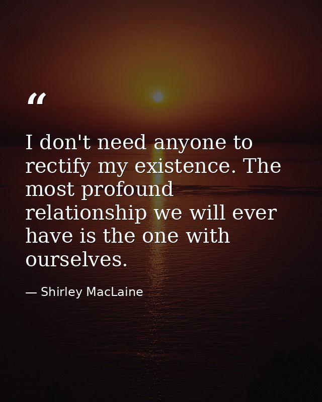 I don't need anyone to rectify my existence. The most profound relationship we will ever have is the one with ourselves. — Shirley MacLaine