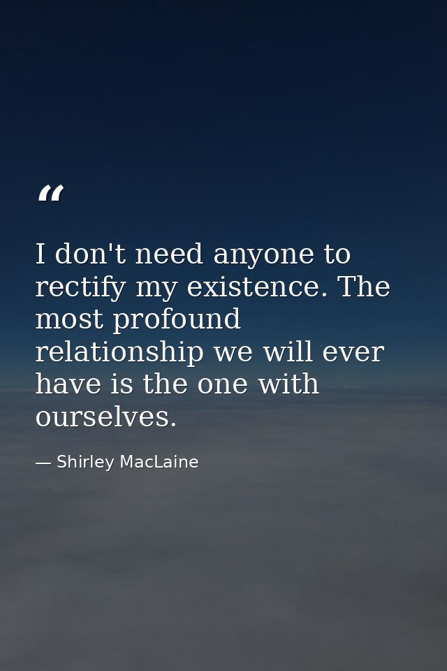 I don't need anyone to rectify my existence. The most profound relationship we will ever have is the one with ourselves. — Shirley MacLaine