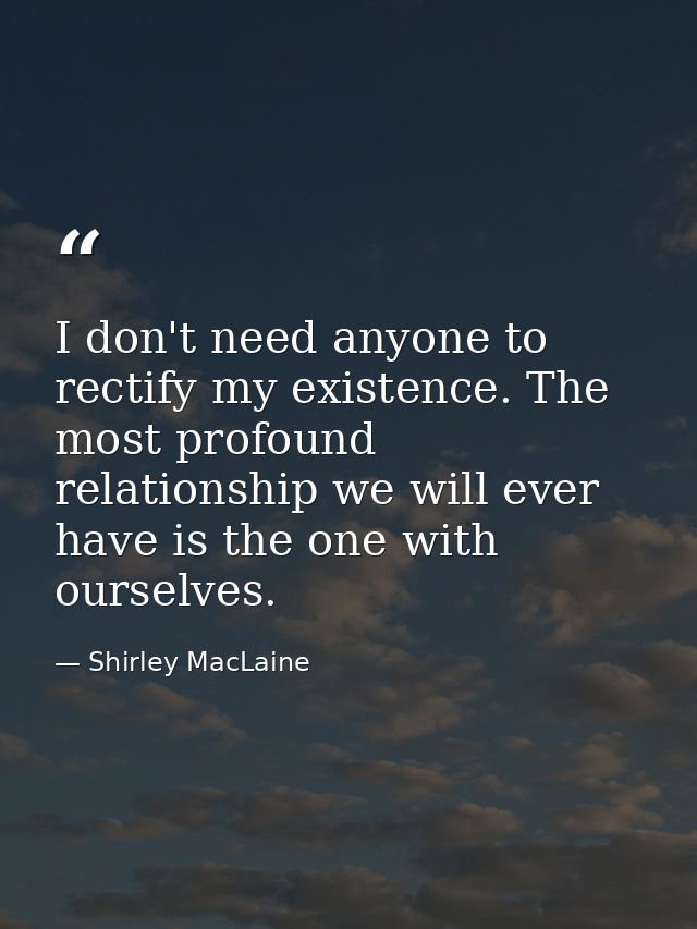 I don't need anyone to rectify my existence. The most profound relationship we will ever have is the one with ourselves. — Shirley MacLaine