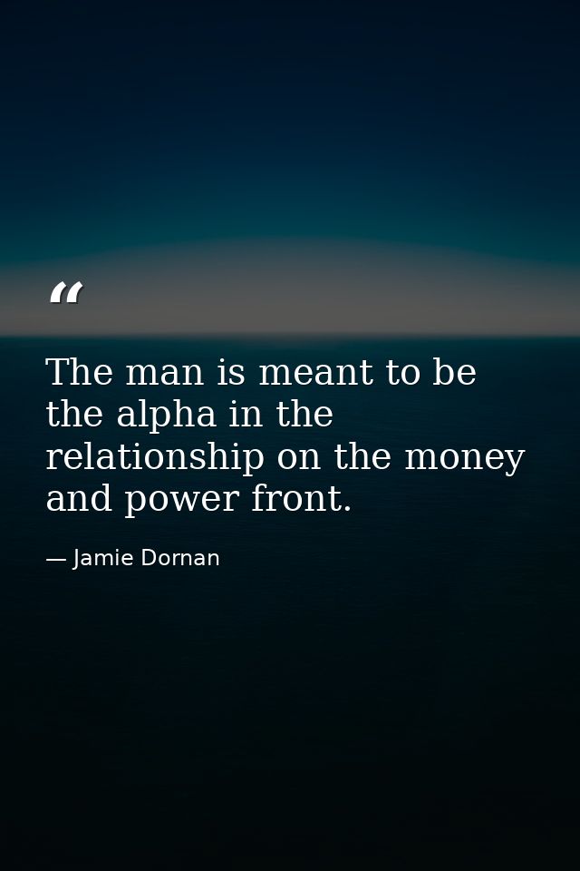 The man is meant to be the alpha in the relationship on the money and power front. — Jamie Dornan