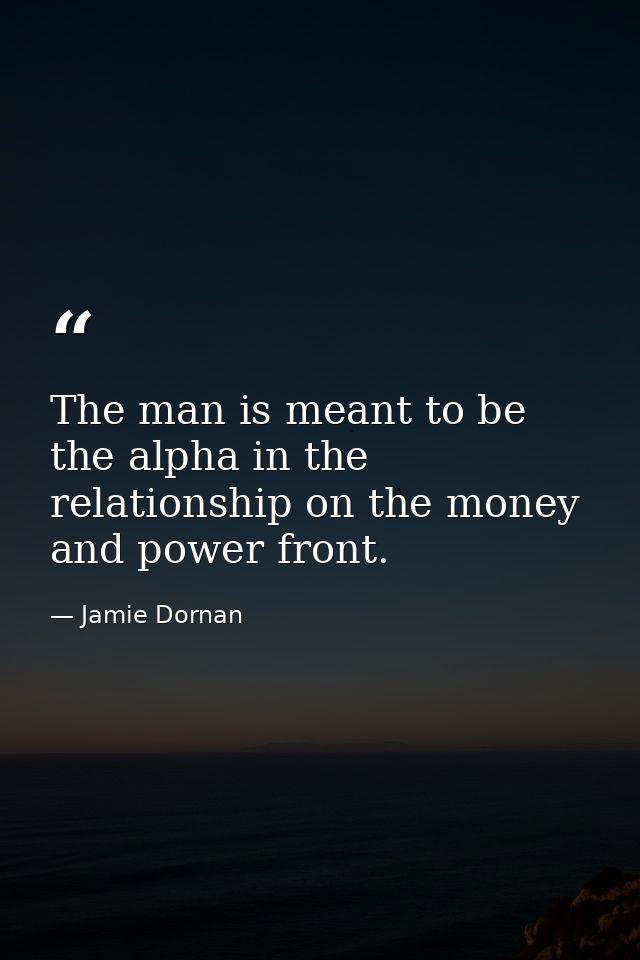 The man is meant to be the alpha in the relationship on the money and power front. — Jamie Dornan