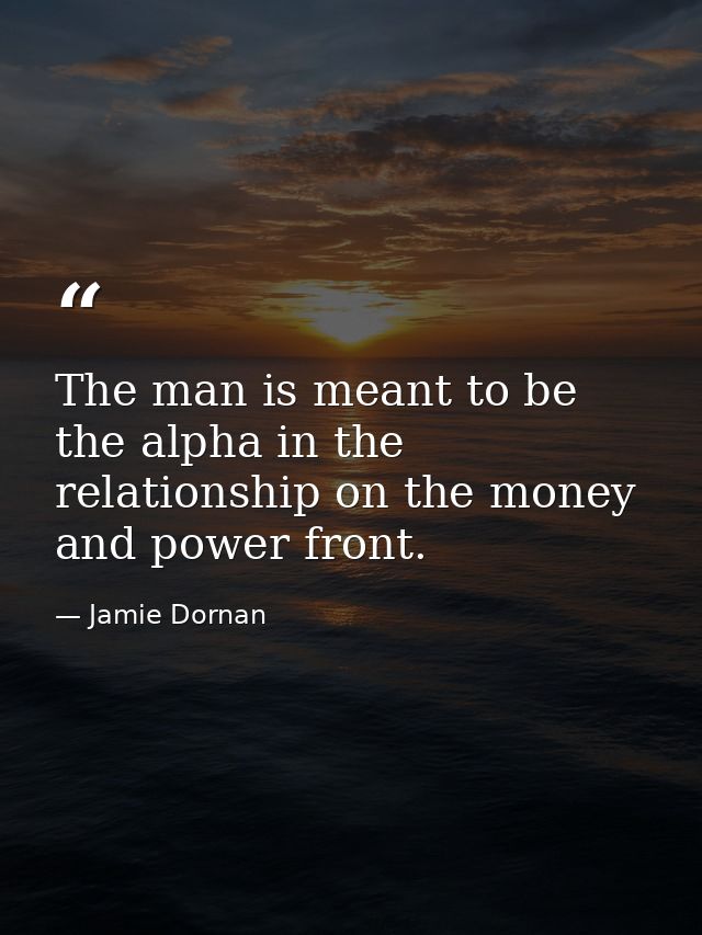 The man is meant to be the alpha in the relationship on the money and power front. — Jamie Dornan