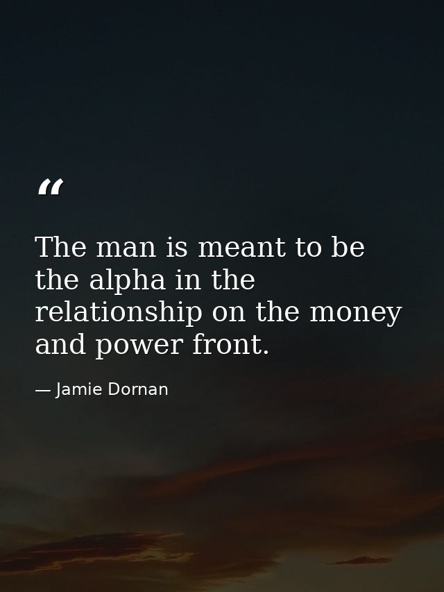 The man is meant to be the alpha in the relationship on the money and power front. — Jamie Dornan