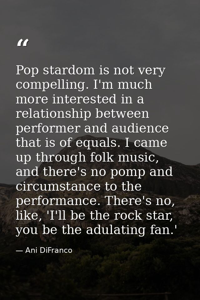Pop stardom is not very compelling. I'm much more interested in a relationship between performer and audience that is of — Ani DiFranco