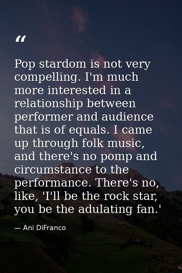 Pop stardom is not very compelling. I'm much more interested in a relationship between performer and audience that is of — Ani DiFranco