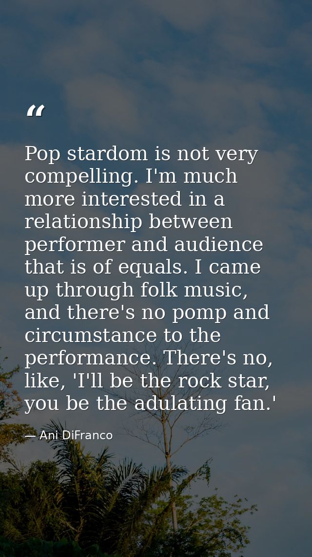 Pop stardom is not very compelling. I'm much more interested in a relationship between performer and audience that is of — Ani DiFranco