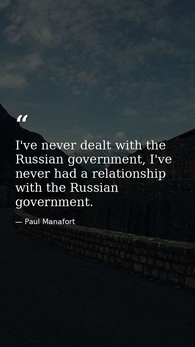 I've never dealt with the Russian government, I've never had a relationship with the Russian government. — Paul Manafort